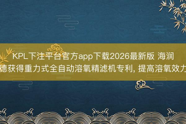 KPL下注平台官方app下载2026最新版 海润德获得重力式全自动溶氧精滤机专利， 提高溶氧效力