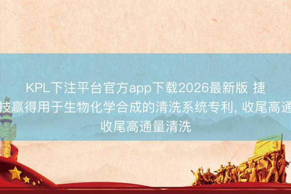 KPL下注平台官方app下载2026最新版 捷莱弗科技赢得用于生物化学合成的清洗系统专利, 收尾高通量清洗