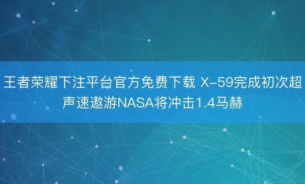 王者荣耀下注平台官方免费下载 X-59完成初次超声速遨游NASA将冲击1.4马赫