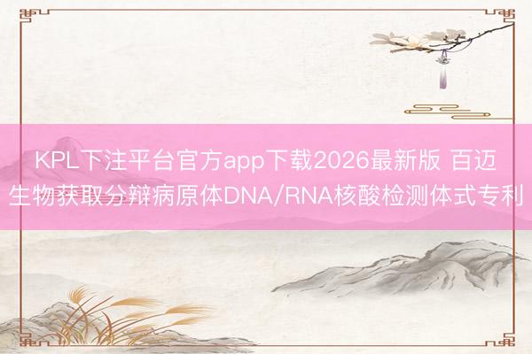 KPL下注平台官方app下载2026最新版 百迈生物获取分辩病原体DNA/RNA核酸检测体式专利