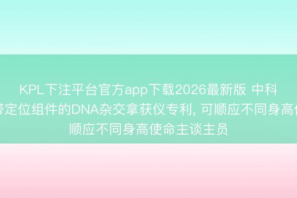 KPL下注平台官方app下载2026最新版 中科基因获得捎带定位组件的DNA杂交拿获仪专利， 可顺应不同身高使命主谈主员