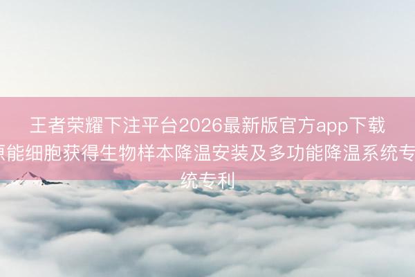 王者荣耀下注平台2026最新版官方app下载 原能细胞获得生物样本降温安装及多功能降温系统专利