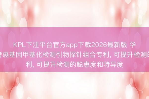 KPL下注平台官方app下载2026最新版 华之源生物请求食管癌基因甲基化检测引物探针组合专利， 可提升检测的聪惠度和特异度