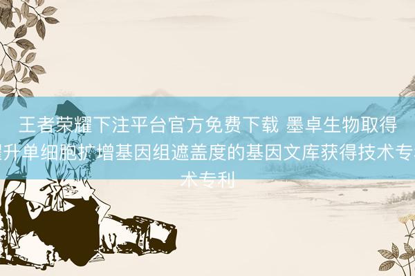 王者荣耀下注平台官方免费下载 墨卓生物取得擢升单细胞扩增基因组遮盖度的基因文库获得技术专利