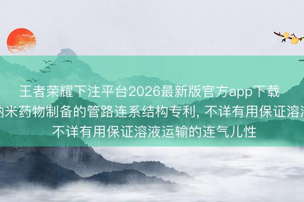 王者荣耀下注平台2026最新版官方app下载 东富龙赢得用于纳米药物制备的管路连系结构专利， 不详有用保证溶液运输的连气儿性