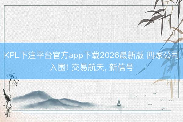 KPL下注平台官方app下载2026最新版 四家公司入围! 交易航天， 新信号