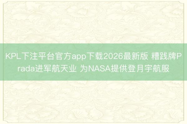 KPL下注平台官方app下载2026最新版 糟践牌Prada进军航天业 为NASA提供登月宇航服
