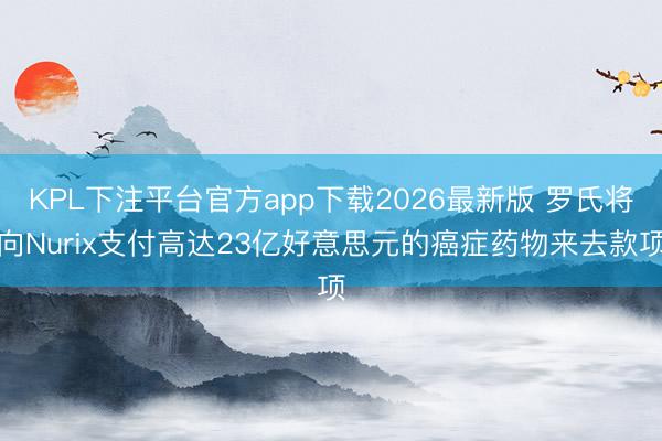 KPL下注平台官方app下载2026最新版 罗氏将向Nurix支付高达23亿好意思元的癌症药物来去款项