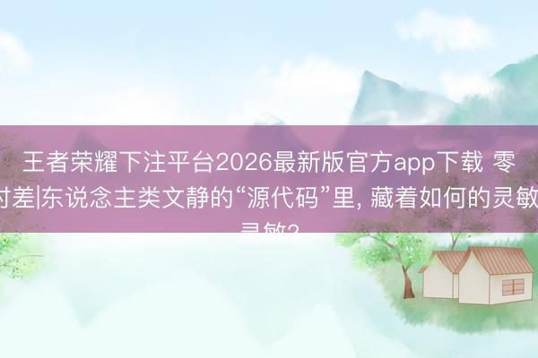 王者荣耀下注平台2026最新版官方app下载 零时差|东说念主类文静的“源代码”里， 藏着如何的灵敏?