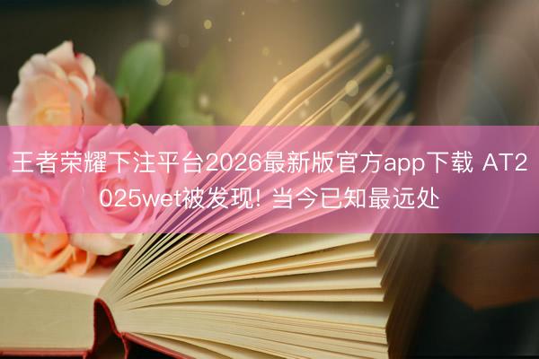 王者荣耀下注平台2026最新版官方app下载 AT2025wet被发现! 当今已知最远处