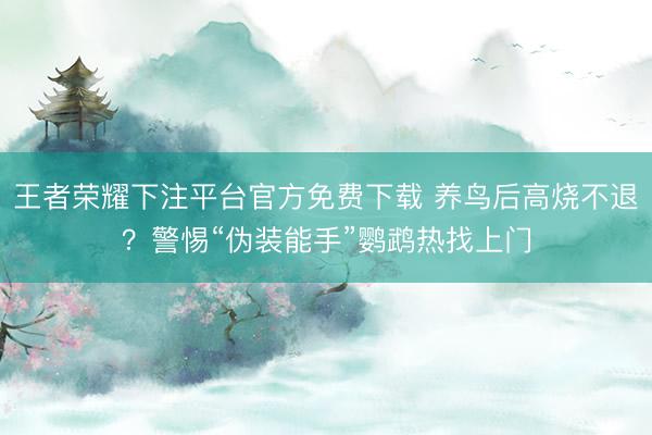 王者荣耀下注平台官方免费下载 养鸟后高烧不退？警惕“伪装能手”鹦鹉热找上门