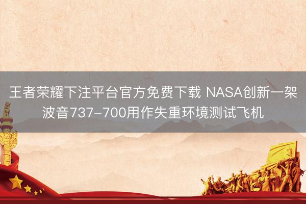 王者荣耀下注平台官方免费下载 NASA创新一架波音737-700用作失重环境测试飞机