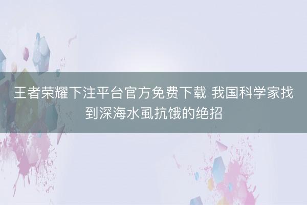 王者荣耀下注平台官方免费下载 我国科学家找到深海水虱抗饿的绝招