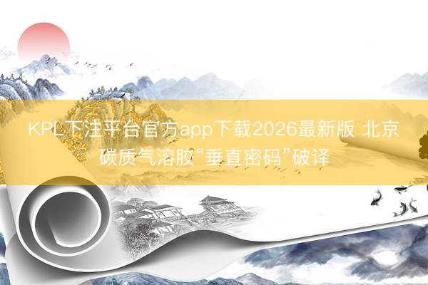 KPL下注平台官方app下载2026最新版 北京碳质气溶胶“垂直密码”破译