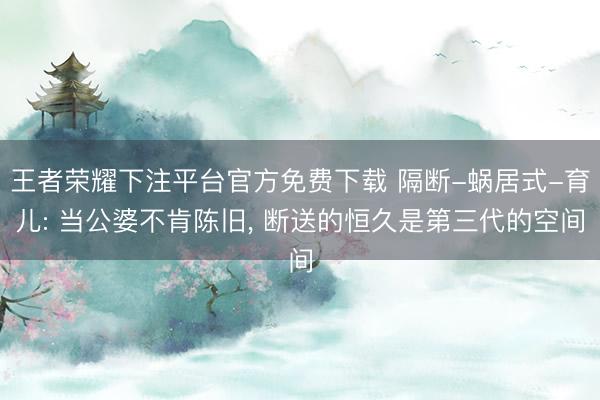 王者荣耀下注平台官方免费下载 隔断-蜗居式-育儿: 当公婆不肯陈旧, 断送的恒久是第三代的空间
