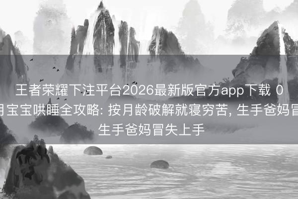 王者荣耀下注平台2026最新版官方app下载 0-12个月宝宝哄睡全攻略: 按月龄破解就寝穷苦， 生手爸妈冒失上手