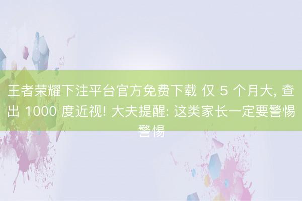 王者荣耀下注平台官方免费下载 仅 5 个月大， 查出 1000 度近视! 大夫提醒: 这类家长一定要警惕
