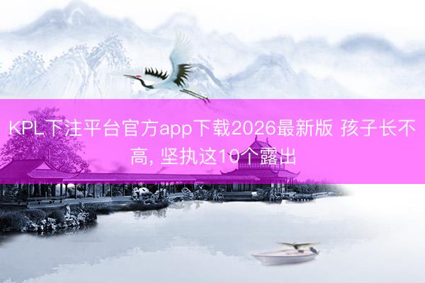 KPL下注平台官方app下载2026最新版 孩子长不高，<a href=