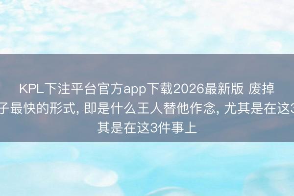 KPL下注平台官方app下载2026最新版 废掉一个孩子最快的形式， 即是什么王人替他作念， 尤其是在这3件事上