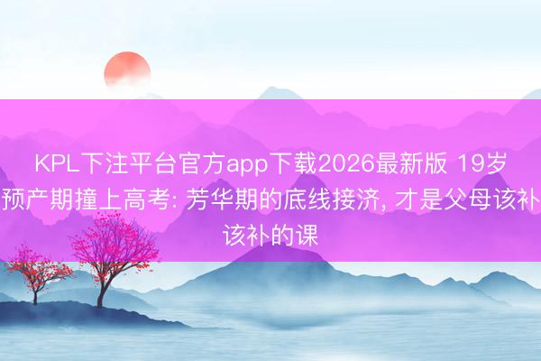 KPL下注平台官方app下载2026最新版 19岁女孩预产期撞上高考: 芳华期的底线接济， 才是父母该补的课