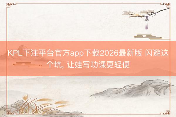 KPL下注平台官方app下载2026最新版 闪避这个坑， 让娃写功课更轻便