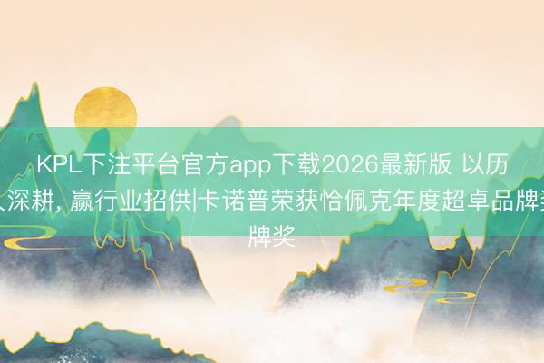 KPL下注平台官方app下载2026最新版 以历久深耕, 赢行业招供|卡诺普荣获恰佩克年度超卓品牌奖