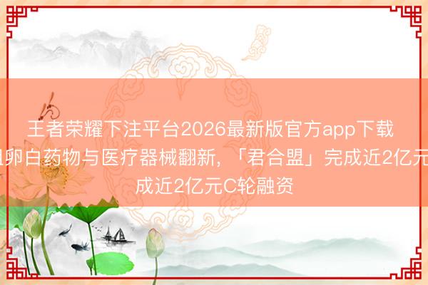 王者荣耀下注平台2026最新版官方app下载 深耕重组卵白药物与医疗器械翻新, 「君合盟」完成近2亿元C轮融资