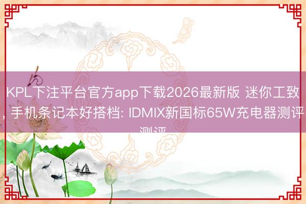 KPL下注平台官方app下载2026最新版 迷你工致， 手机条记本好搭档: IDMIX新国标65W充电器测评