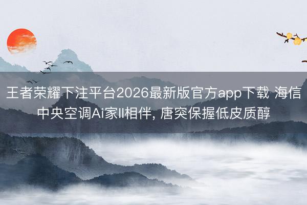 王者荣耀下注平台2026最新版官方app下载 海信中央空调Ai家II相伴， 唐突保握低皮质醇
