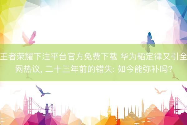 王者荣耀下注平台官方免费下载 华为韬定律又引全网热议, 二十三年前的错失: 如今能弥补吗?