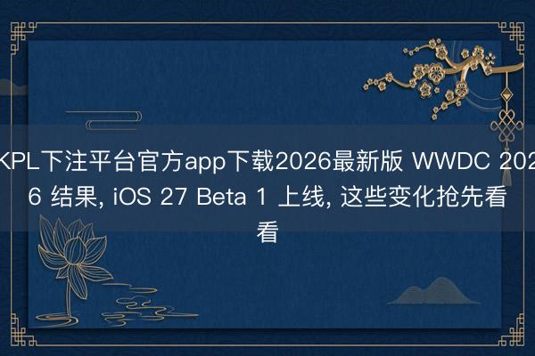 KPL下注平台官方app下载2026最新版 WWDC 2026 结果， iOS 27 Beta 1 上线， 这些变化抢先看