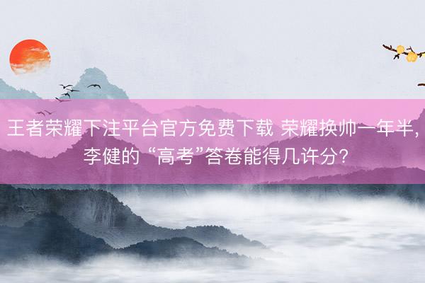 王者荣耀下注平台官方免费下载 荣耀换帅一年半， 李健的 “高考”答卷能得几许分?