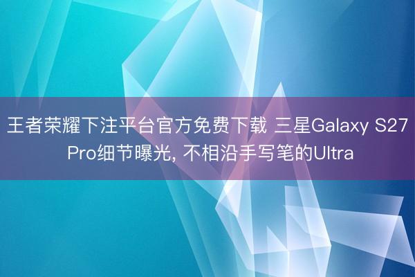 王者荣耀下注平台官方免费下载 三星Galaxy S27 Pro细节曝光， 不相沿手写笔的Ultra