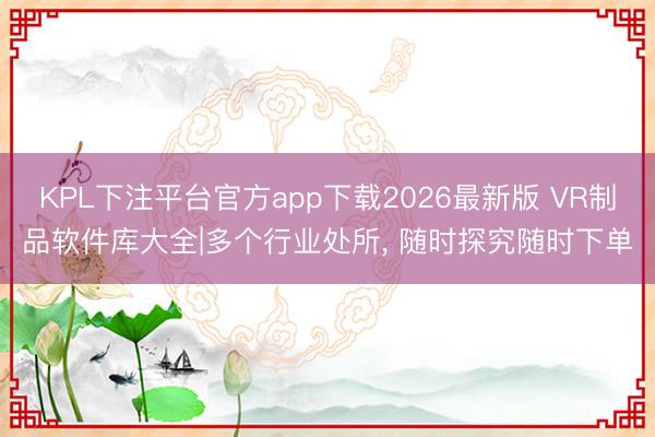 KPL下注平台官方app下载2026最新版 VR制品软件库大全|多个行业处所， 随时探究随时下单