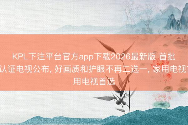 KPL下注平台官方app下载2026最新版 首批金E认证电视公布， 好画质和护眼不再二选一， 家用电视首选