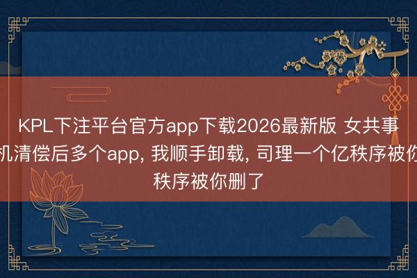 KPL下注平台官方app下载2026最新版 女共事借手机清偿后多个app， 我顺手卸载， 司理一个亿秩序被你删了