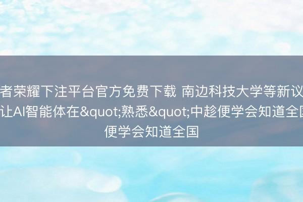 王者荣耀下注平台官方免费下载 南边科技大学等新议论: 让AI智能体在"熟悉"中趁便学会知道全国