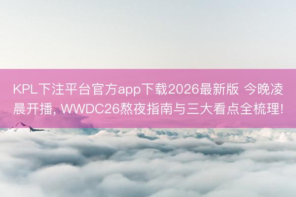 KPL下注平台官方app下载2026最新版 今晚凌晨开播， WWDC26熬夜指南与三大看点全梳理!