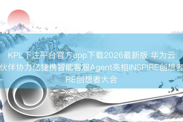 KPL下注平台官方app下载2026最新版 华为云生态伙伴协力亿捷携智能客服Agent亮相INSPIRE创想者大会