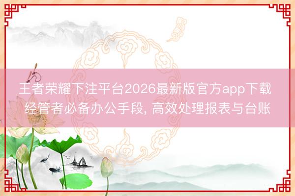 王者荣耀下注平台2026最新版官方app下载 经管者必备办公手段， 高效处理报表与台账