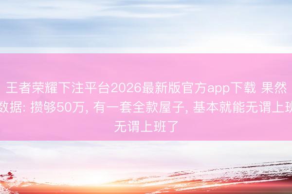 王者荣耀下注平台2026最新版官方app下载 果然的数据: 攒够50万， 有一套全款屋子， 基本就能无谓上班了