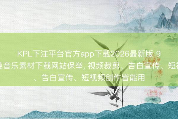 KPL下注平台官方app下载2026最新版 9个无东谈主声纯音乐素材下载网站保举， 视频裁剪、告白宣传、短视频创作皆能用