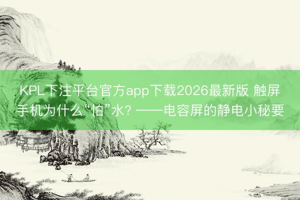 KPL下注平台官方app下载2026最新版 触屏手机为什么“怕”水? ——电容屏的静电小秘要