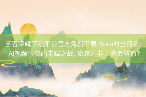 王者荣耀下注平台官方免费下载 Sora对垒可灵: AI视频生成的末端之战， 赢家并非工夫最袼褙?