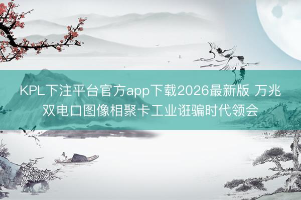 KPL下注平台官方app下载2026最新版 万兆双电口图像相聚卡工业诳骗时代领会