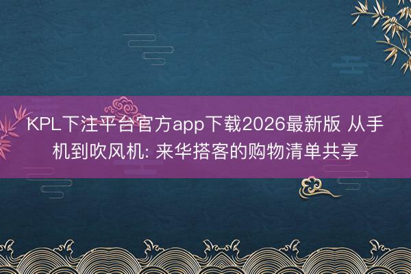 KPL下注平台官方app下载2026最新版 从手机到吹风机: 来华搭客的购物清单共享