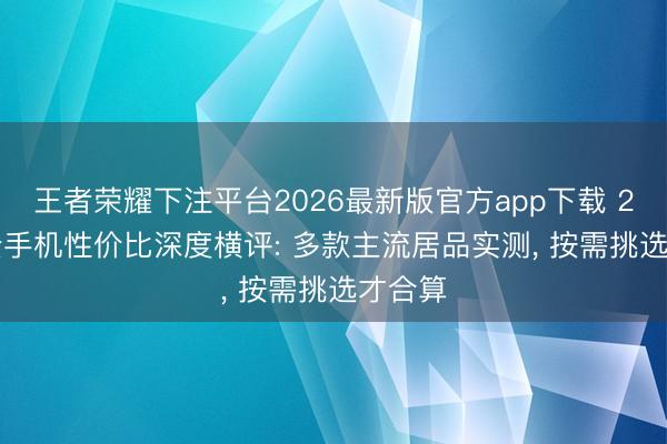 王者荣耀下注平台2026最新版官方app下载 2026 云手机性价比深度横评: 多款主流居品实测， 按需挑选才合算
