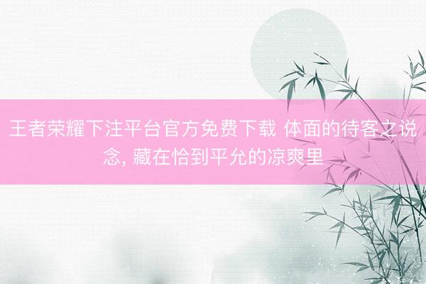 王者荣耀下注平台官方免费下载 体面的待客之说念， 藏在恰到平允的凉爽里