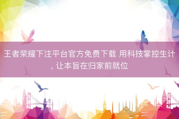 王者荣耀下注平台官方免费下载 用科技掌控生计， 让本旨在归家前就位