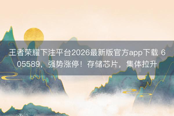 王者荣耀下注平台2026最新版官方app下载 605589，强势涨停！存储芯片，集体拉升